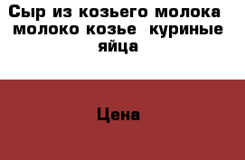 Сыр из козьего молока, молоко козье, куриные яйца. › Цена ­ 100 - Московская обл., Егорьевский р-н, Егорьевск г. Продукты и напитки » Домашние продукты   . Московская обл.